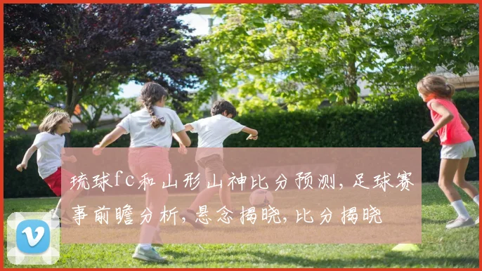 琉球fc和山形山神比分预测,足球赛事前瞻分析,悬念揭晓,比分揭晓