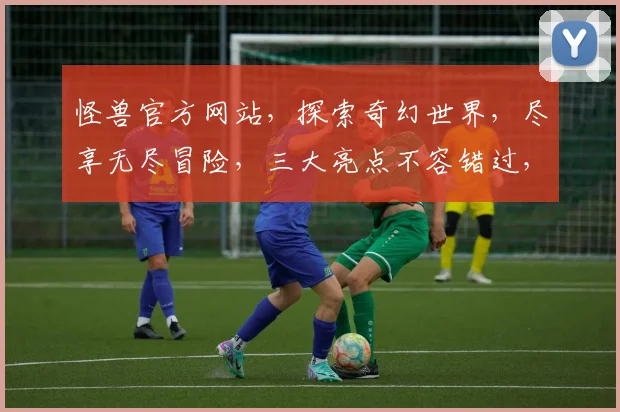 怪兽官方网站,探索奇幻世界,尽享无尽冒险,三大亮点不容错过,惊喜连连