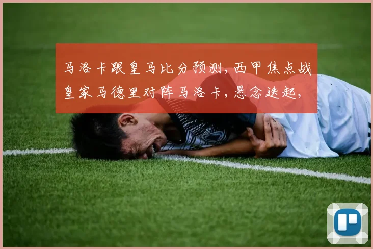 马洛卡跟皇马比分预测,西甲焦点战皇家马德里对阵马洛卡,悬念迭起,谁将夺冠