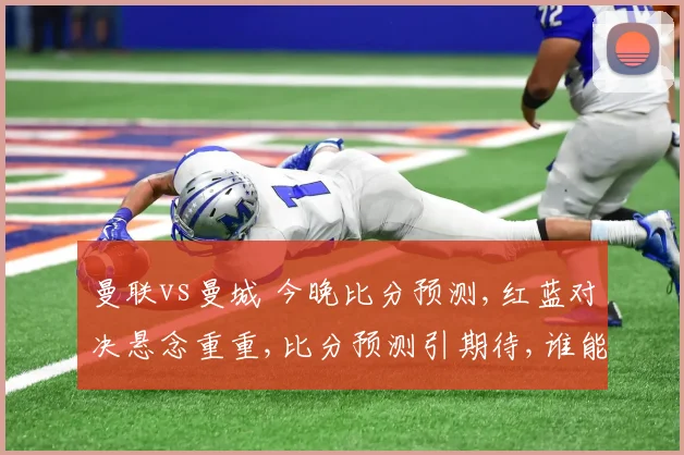 曼联vs曼城 今晚比分预测,红蓝对决悬念重重,比分预测引期待,谁能笑到最后