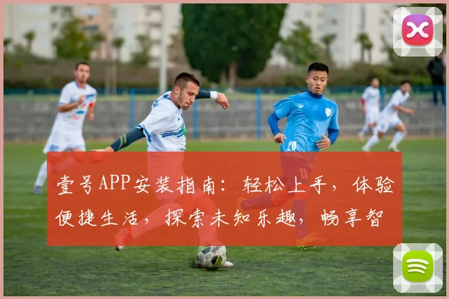 壹号APP安装指南：轻松上手，体验便捷生活，探索未知乐趣，畅享智慧生活体验，一步到位