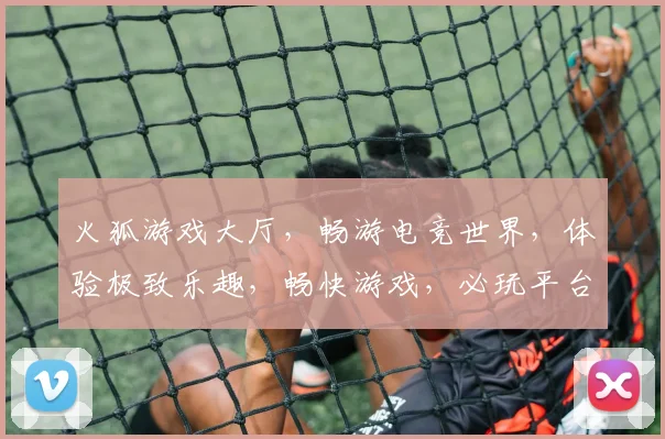 火狐游戏大厅，畅游电竞世界，体验极致乐趣，畅快游戏，必玩平台，三款推荐