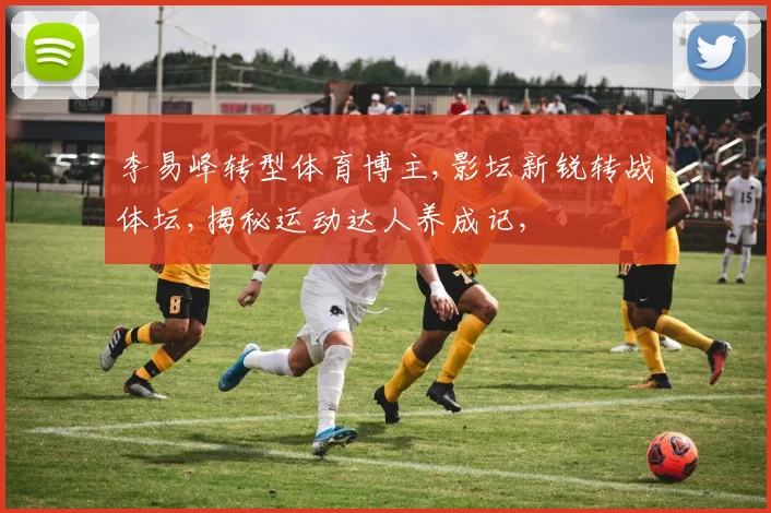 李易峰转型体育博主,影坛新锐转战体坛,揭秘运动达人养成记,