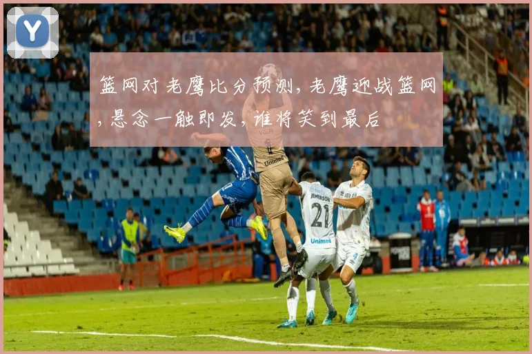篮网对老鹰比分预测,老鹰迎战篮网,悬念一触即发,谁将笑到最后
